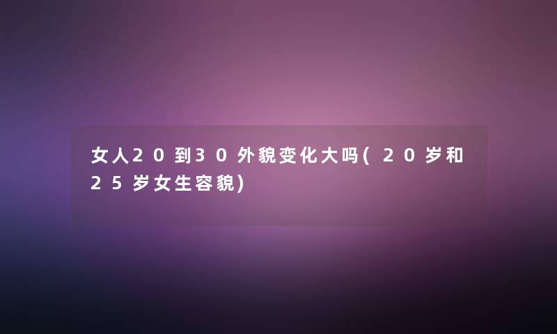 女人20到30外貌变化大吗(20岁和25岁女生容貌) 女人20到30外貌变化大吗(20岁和25岁女生容貌)