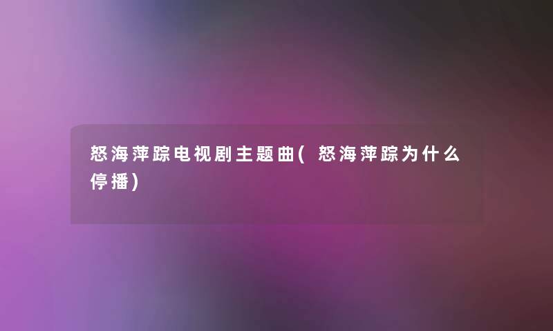 怒海萍踪电视剧主题曲(怒海萍踪为什么停播) 怒海萍踪电视剧主题曲(怒海萍踪为什么停播)