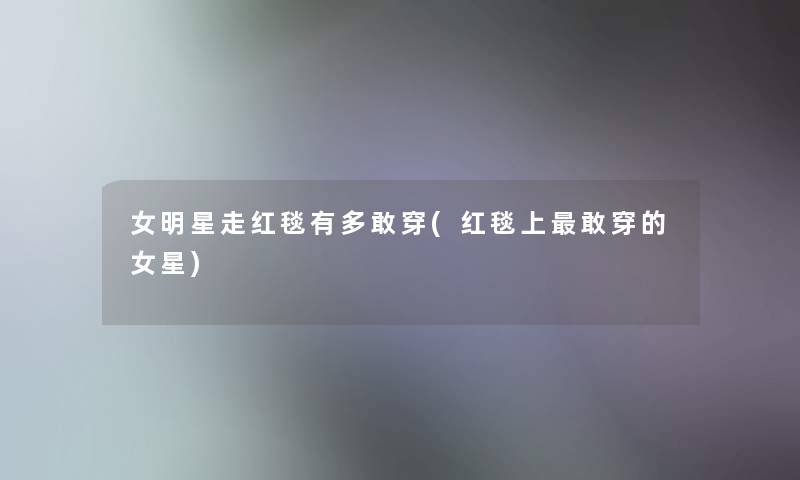 女明星走红毯有多敢穿(红毯上敢穿的女星) 女明星走红毯有多敢穿(红毯上敢穿的女星)