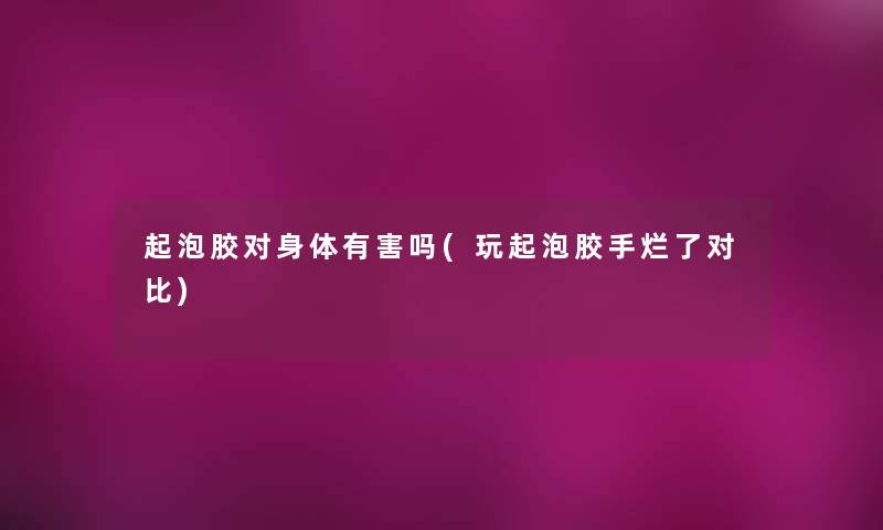起泡胶对身体有害吗(玩起泡胶手烂了对比) 起泡胶对身体有害吗(玩起泡胶手烂了对比)