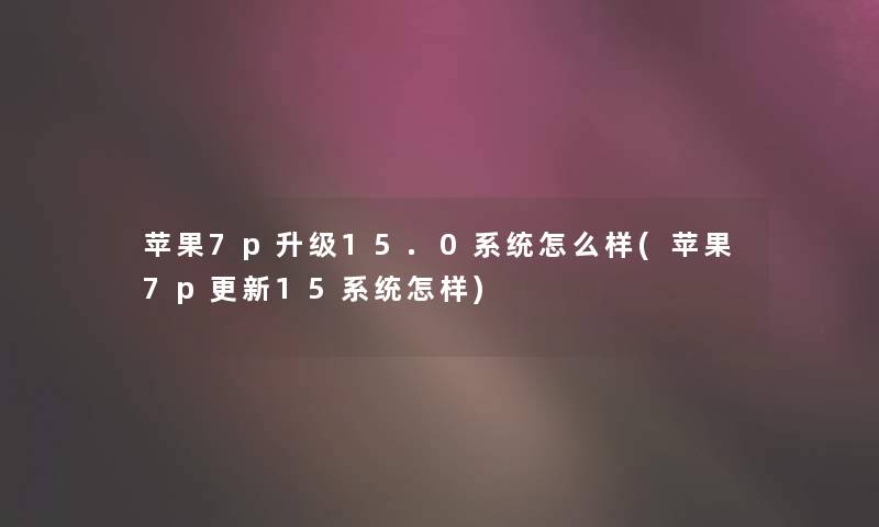 苹果7p升级15.0系统怎么样(苹果7p更新15系统怎样) 苹果7p升级15.0系统怎么样(苹果7p更新15系统怎样)