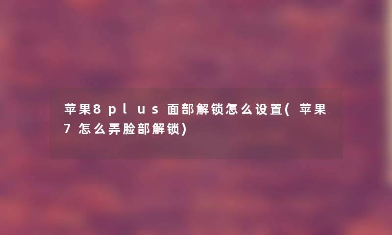 苹果8plus面部解锁怎么设置(苹果7怎么弄脸部解锁) 苹果8plus面部解锁怎么设置(苹果7怎么弄脸部解锁)
