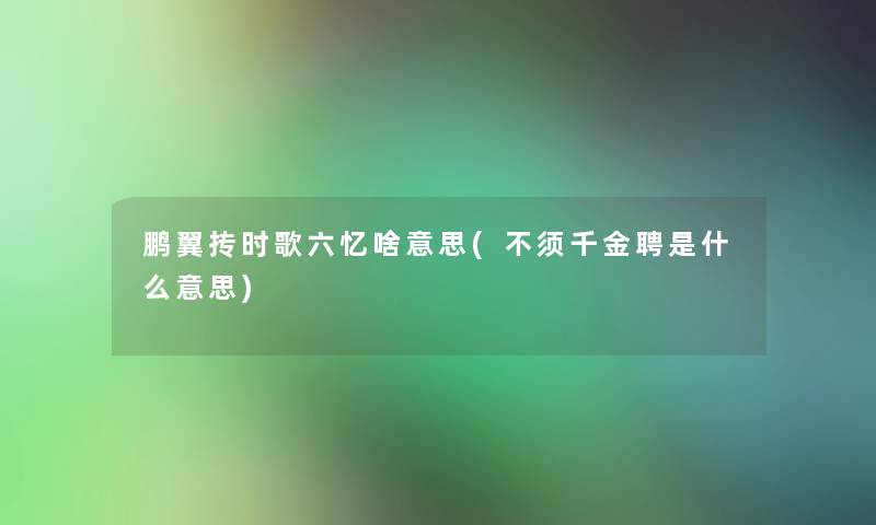 鹏翼抟时歌六忆啥意思(不须千金聘是什么意思) 鹏翼抟时歌六忆啥意思(不须千金聘是什么意思)