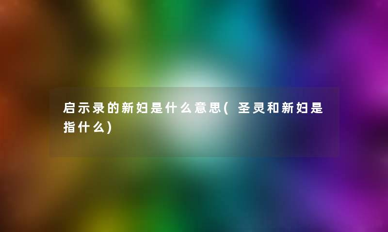 启示录的新妇是什么意思(圣灵和新妇是指什么) 启示录的新妇是什么意思(圣灵和新妇是指什么)