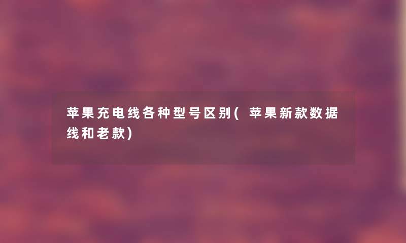 苹果充电线各种型号区别(苹果新款数据线和老款) 苹果充电线各种型号区别(苹果新款数据线和老款)