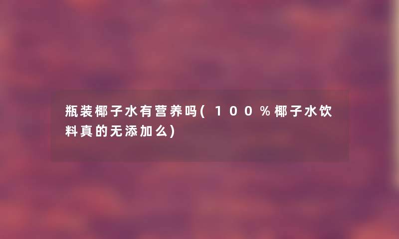瓶装椰子水有营养吗(100%椰子水饮料真的无添加么) 瓶装椰子水有营养吗(100%椰子水饮料真的无添加么)