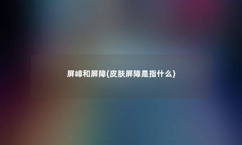 屏嶂和屏障(皮肤屏障是指什么)