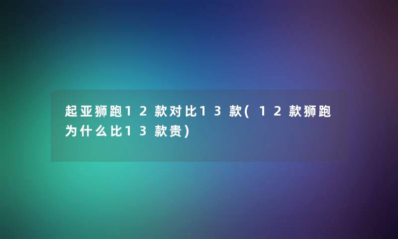 起亚狮跑12款对比13款(12款狮跑为什么比13款贵) 起亚狮跑12款对比13款(12款狮跑为什么比13款贵)