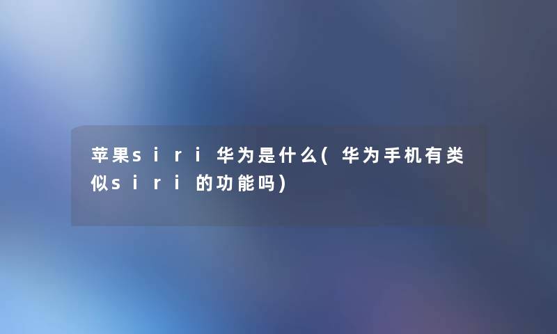 苹果siri华为是什么(华为手机有类似siri的功能吗) 苹果siri华为是什么(华为手机有类似siri的功能吗)