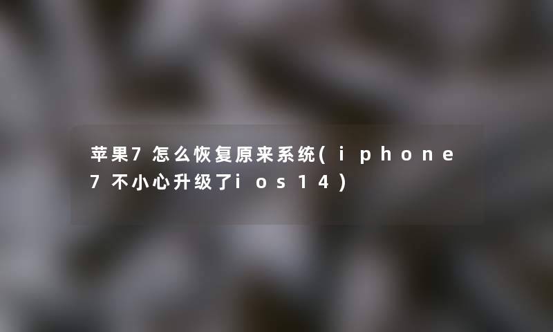 苹果7怎么恢复原来系统(iphone7不小心升级了ios14)