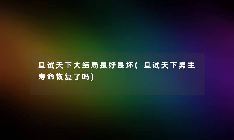 且试天下大结局是好是坏(且试天下男主寿命恢复了吗)