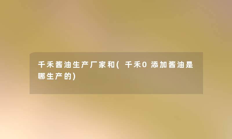 千禾酱油生产厂家和(千禾0添加酱油是哪生产的) 千禾酱油生产厂家和(千禾0添加酱油是哪生产的)