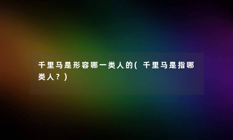 千里马是形容哪一类人的(千里马是指哪类人?) 千里马是形容哪一类人的(千里马是指哪类人?)