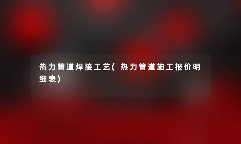 热力管道焊接工艺(热力管道施工报价明细表)