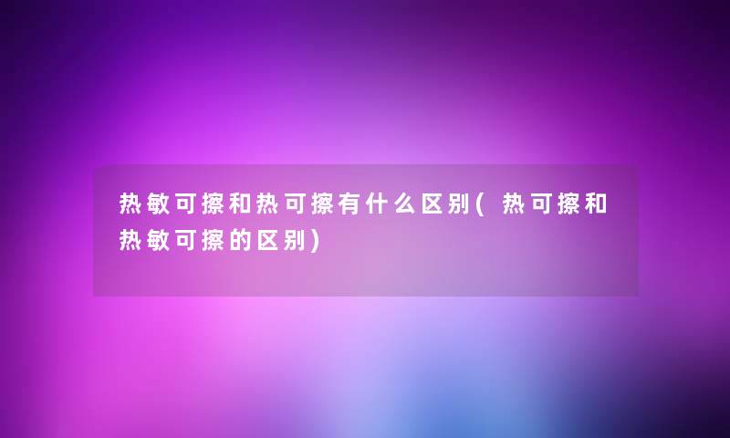 热敏可擦和热可擦有什么区别(热可擦和热敏可擦的区别) 热敏可擦和热可擦有什么区别(热可擦和热敏可擦的区别)