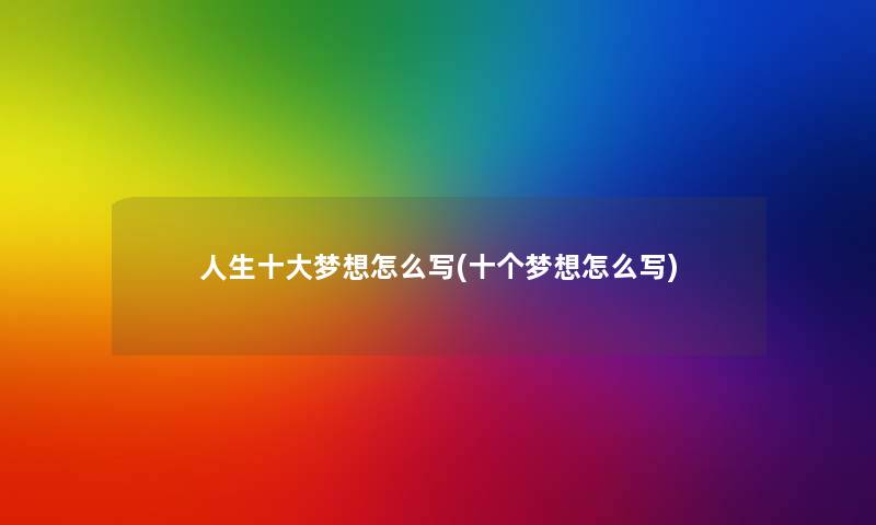 人生一些梦想怎么写(十个梦想怎么写) 人生一些梦想怎么写(十个梦想怎么写)