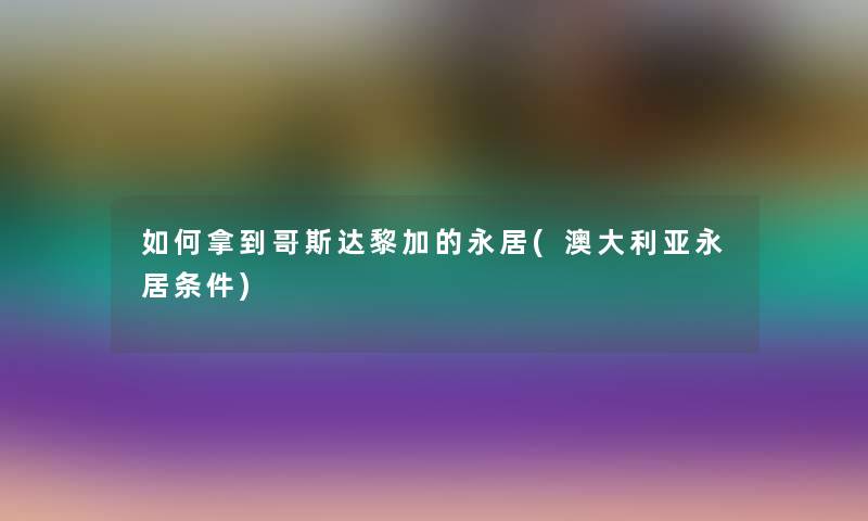 如何拿到哥斯达黎加的永居(澳大利亚永居条件) 如何拿到哥斯达黎加的永居(澳大利亚永居条件)