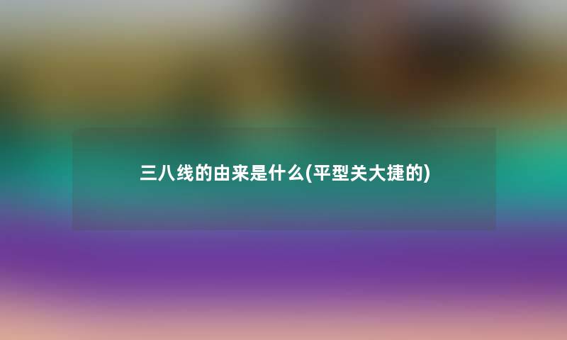 三八线的由来是什么(平型关大捷的) 三八线的由来是什么(平型关大捷的)