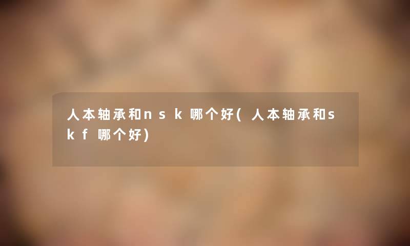 人本轴承和nsk哪个好(人本轴承和skf哪个好) 人本轴承和nsk哪个好(人本轴承和skf哪个好)