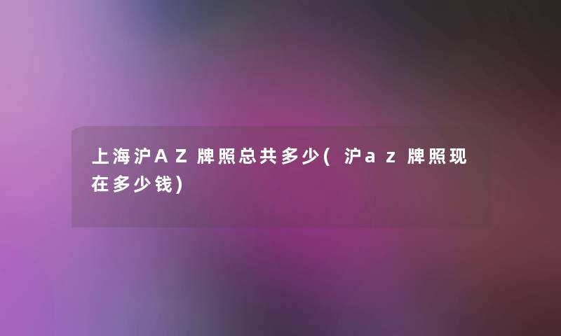 上海沪AZ牌照总共多少(沪az牌照多少钱) 上海沪AZ牌照总共多少(沪az牌照多少钱)