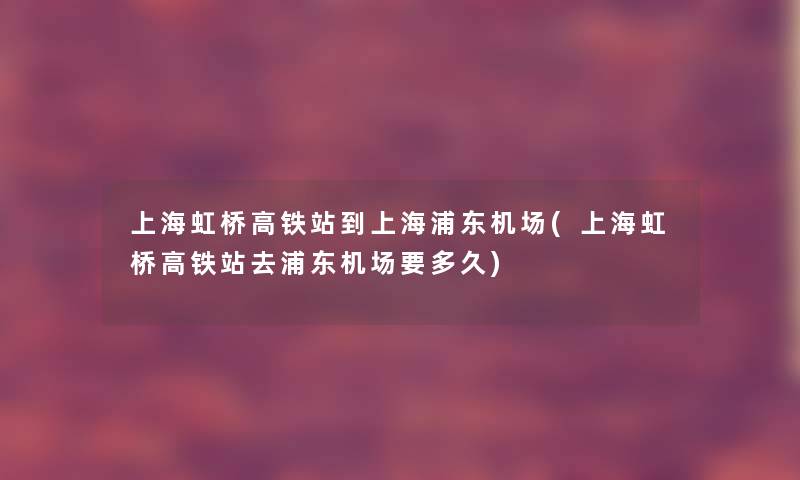 上海虹桥高铁站到上海浦东机场(上海虹桥高铁站去浦东机场要多久) 上海虹桥高铁站到上海浦东机场(上海虹桥高铁站去浦东机场要多久)