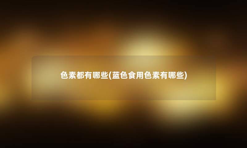 色素都有哪些(蓝色食用色素有哪些)