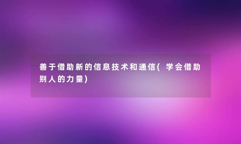 善于借助新的信息技术和通信(学会借助别人的力量) 善于借助新的信息技术和通信(学会借助别人的力量)