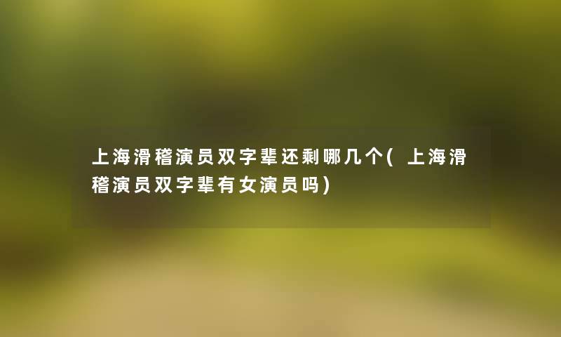 上海滑稽演员双字辈还剩哪几个(上海滑稽演员双字辈有女演员吗) 上海滑稽演员双字辈还剩哪几个(上海滑稽演员双字辈有女演员吗)