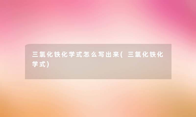 三氯化铁化学式怎么写出来(三氯化铁化学式) 三氯化铁化学式怎么写出来(三氯化铁化学式)