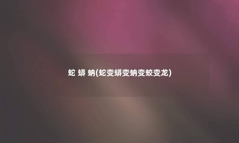 蛇 蟒 蚺(蛇变蟒变蚺变蛟变龙) 蛇 蟒 蚺(蛇变蟒变蚺变蛟变龙)