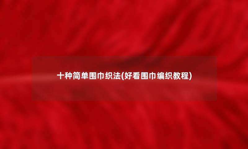 十种简单围巾织法(好看围巾编织教程)