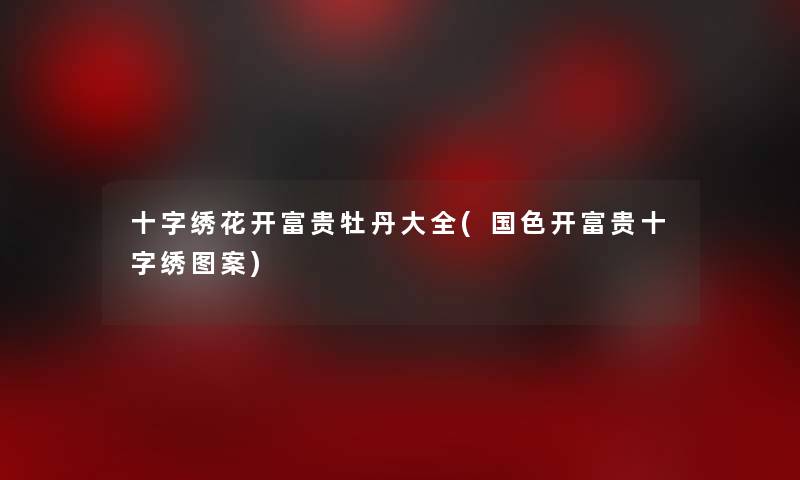 十字绣花开富贵牡丹大全(国色开富贵十字绣图案) 十字绣花开富贵牡丹大全(国色开富贵十字绣图案)