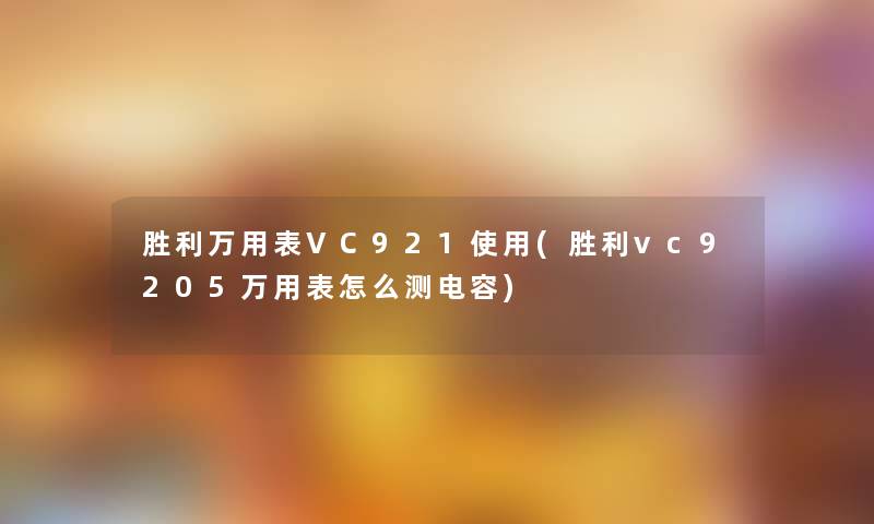 胜利万用表VC921使用(胜利vc9205万用表怎么测电容) 胜利万用表VC921使用(胜利vc9205万用表怎么测电容)