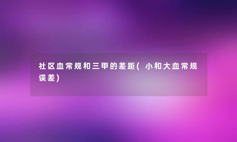 社区血常规和三甲的差距(小和大血常规误差) 社区血常规和三甲的差距(小和大血常规误差)