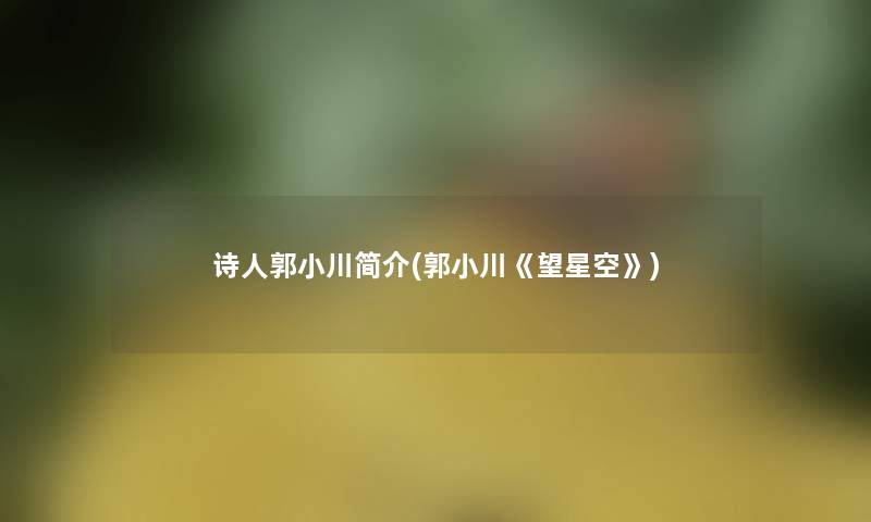 诗人郭小川简介(郭小川《望星空》) 诗人郭小川简介(郭小川《望星空》)