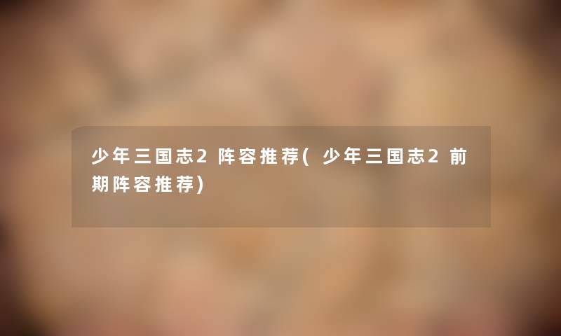 少年三国志2阵容推荐(少年三国志2前期阵容推荐) 少年三国志2阵容推荐(少年三国志2前期阵容推荐)