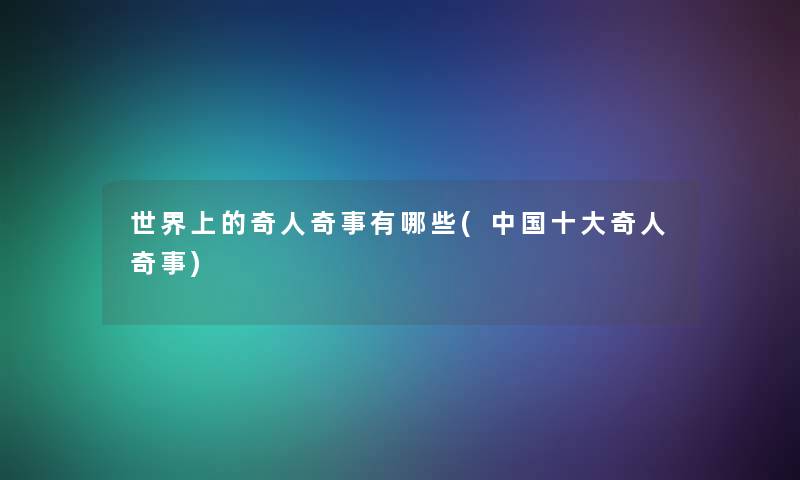 世界上的奇人奇事有哪些(中国一些奇人奇事) 世界上的奇人奇事有哪些(中国一些奇人奇事)