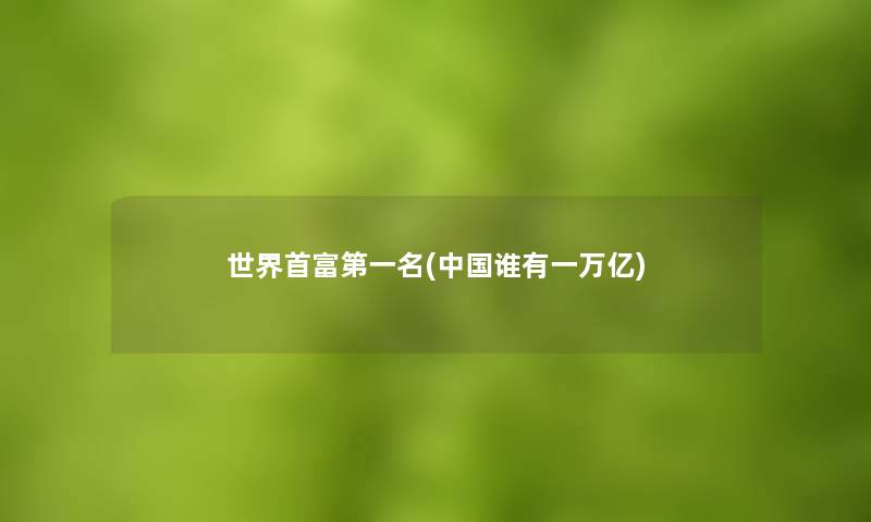 世界首富第一名(中国谁有一万亿) 世界首富第一名(中国谁有一万亿)