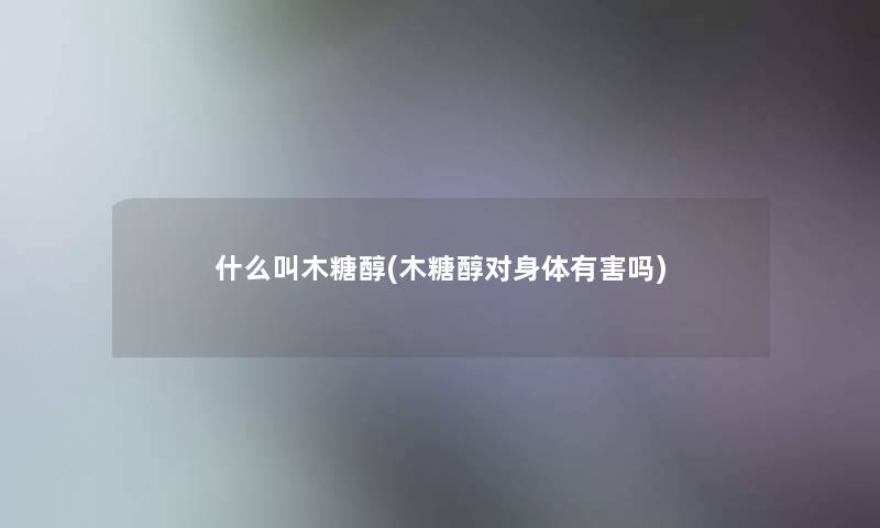 什么叫木糖醇(木糖醇对身体有害吗)