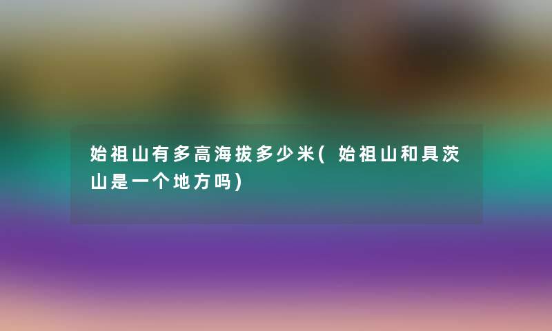 始祖山有多高海拔多少米(始祖山和具茨山是一个地方吗)