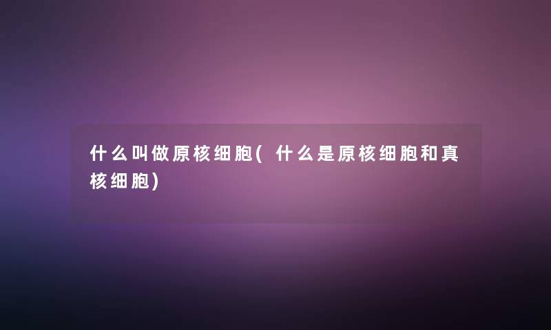什么叫做原核细胞(什么是原核细胞和真核细胞) 什么叫做原核细胞(什么是原核细胞和真核细胞)
