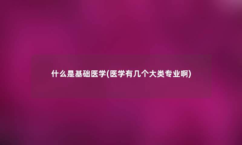 什么是基础医学(医学有几个大类专业啊)