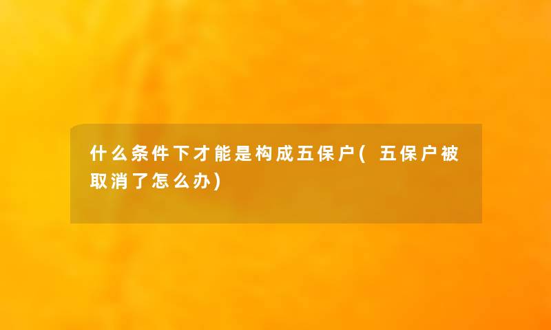 什么条件下才能是构成五保户(五保户被取消了怎么办)