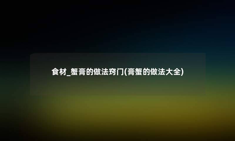 食材_蟹膏的做法窍门(膏蟹的做法大全) 食材_蟹膏的做法窍门(膏蟹的做法大全)