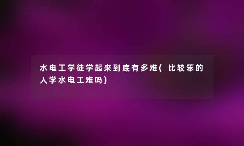水电工学徒学起来到底有多难(比较笨的人学水电工难吗) 水电工学徒学起来到底有多难(比较笨的人学水电工难吗)
