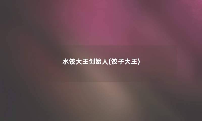 水饺大王创始人(饺子大王) 水饺大王创始人(饺子大王)
