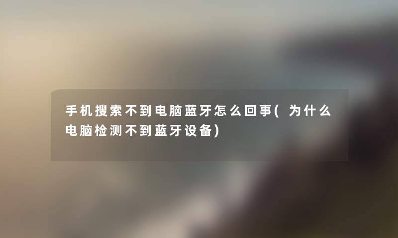 手机搜索不到电脑蓝牙怎么回事(为什么电脑检测不到蓝牙设备) 手机搜索不到电脑蓝牙怎么回事(为什么电脑检测不到蓝牙设备)