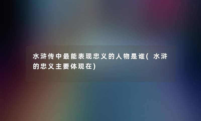水浒传中能表现忠义的人物是谁(水浒的忠义主要体) 水浒传中能表现忠义的人物是谁(水浒的忠义主要体)
