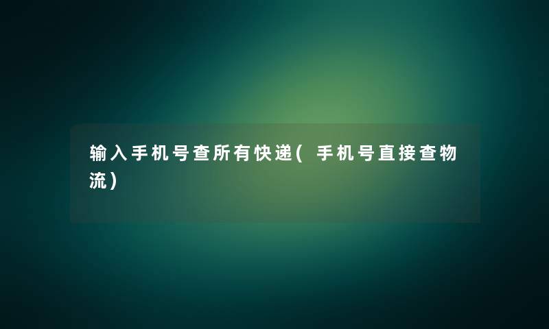 输入手机号查所有快递(手机号直接查物流) 输入手机号查所有快递(手机号直接查物流)
