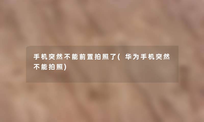 手机突然不能前置拍照了(华为手机突然不能拍照) 手机突然不能前置拍照了(华为手机突然不能拍照)